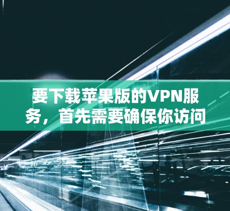 要下载苹果版的VPN服务，首先需要确保你访问的是苹果的官方VPN平台。苹果的VPN服务通常通过以下平台提供