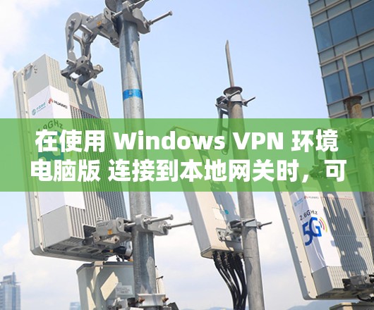 在使用 Windows VPN 环境电脑版 连接到本地网关时，可以按照以下步骤操作