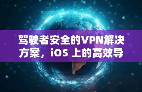驾驶者安全的VPN解决方案，iOS 上的高效导航工具