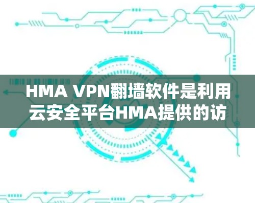 HMA VPN翻墙软件是利用云安全平台HMA提供的访问控制和安全功能，用于实现用户从国外访问者转换为国内访问者的工具。以下是对其应用的详细分析