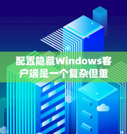 配置隐藏Windows客户端是一个复杂但重要的步骤，有助于优化系统性能和减少不必要的设置。以下是一个详细的配置教程说明，帮助您顺利完成配置