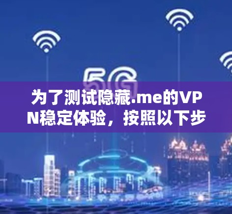 为了测试隐藏.me的VPN稳定体验，按照以下步骤进行