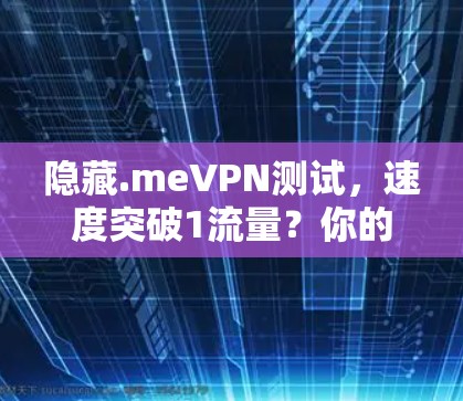 隐藏.meVPN测试，速度突破1流量？你的VPN真的能这么快吗？